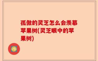 孤傲的灵芝怎么会羡慕苹果树(灵芝眼中的苹果树)