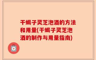干蝎子灵芝泡酒的方法和用量(干蝎子灵芝泡酒的制作与用量指南)
