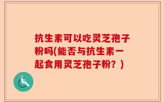 抗生素可以吃灵芝孢子粉吗(能否与抗生素一起食用灵芝孢子粉？)