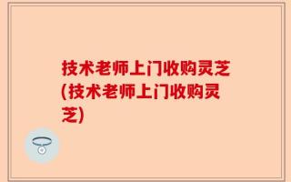 技术老师上门收购灵芝(技术老师上门收购灵芝)