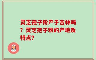 灵芝孢子粉产于吉林吗？灵芝孢子粉的产地及特点？