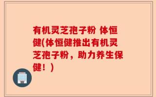 有机灵芝孢子粉 体恒健(体恒健推出有机灵芝孢子粉，助力养生保健！)
