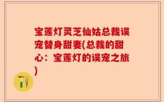 宝莲灯灵芝仙姑总裁误宠替身甜妻(总裁的甜心：宝莲灯的误宠之旅)