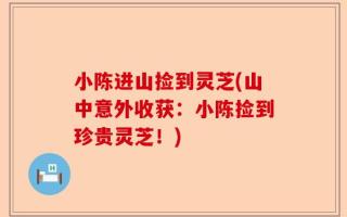 小陈进山捡到灵芝(山中意外收获：小陈捡到珍贵灵芝！)