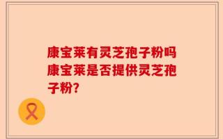 康宝莱有灵芝孢子粉吗康宝莱是否提供灵芝孢子粉？