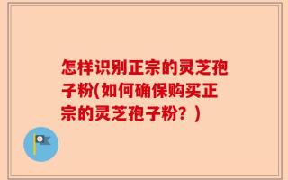 怎样识别正宗的灵芝孢子粉(如何确保购买正宗的灵芝孢子粉？)