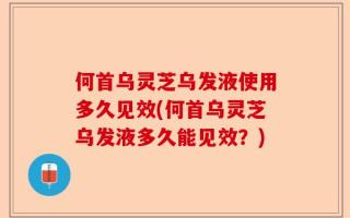 何首乌灵芝乌发液使用多久见效(何首乌灵芝乌发液多久能见效？)