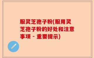 服灵芝孢子粉(服用灵芝孢子粉的好处和注意事项 - 重要提示)
