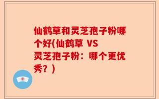 仙鹤草和灵芝孢子粉哪个好(仙鹤草 VS 灵芝孢子粉：哪个更优秀？)