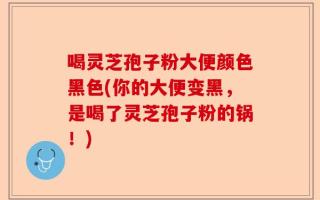 喝灵芝孢子粉大便颜色黑色(你的大便变黑，是喝了灵芝孢子粉的锅！)