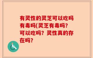 有灵性的灵芝可以吃吗有毒吗(灵芝有毒吗？可以吃吗？灵性真的存在吗？