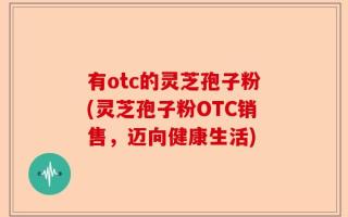 有otc的灵芝孢子粉(灵芝孢子粉OTC销售，迈向健康生活)