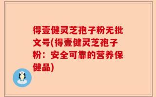 得壹健灵芝孢子粉无批文号(得壹健灵芝孢子粉：安全可靠的营养保健品)