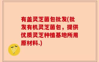 有盖灵芝菌包批发(批发有机灵芝菌包，提供优质灵芝种植基地所用原材料.)
