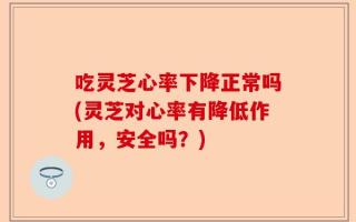 吃灵芝心率下降正常吗(灵芝对心率有降低作用，安全吗？)