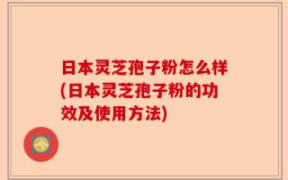 日本灵芝孢子粉怎么样(日本灵芝孢子粉的功效及使用方法)