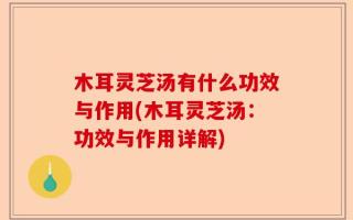 木耳灵芝汤有什么功效与作用(木耳灵芝汤：功效与作用详解)