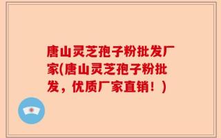 唐山灵芝孢子粉批发厂家(唐山灵芝孢子粉批发，优质厂家直销！)