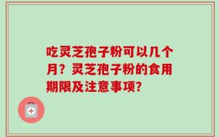 吃灵芝孢子粉可以几个月？灵芝孢子粉的食用期限及注意事项？