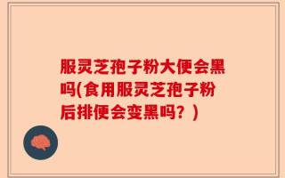 服灵芝孢子粉大便会黑吗(食用服灵芝孢子粉后排便会变黑吗？)