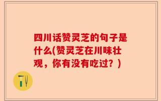 四川话赞灵芝的句子是什么(赞灵芝在川味壮观，你有没有吃过？)