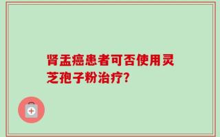 肾盂癌患者可否使用灵芝孢子粉治疗？
