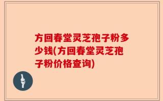 方回春堂灵芝孢子粉多少钱(方回春堂灵芝孢子粉价格查询)