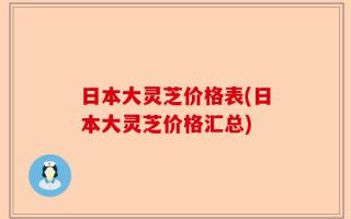日本大灵芝价格表(日本大灵芝价格汇总)