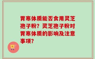 胃寒体质能否食用灵芝孢子粉？灵芝孢子粉对胃寒体质的影响及注意事项？