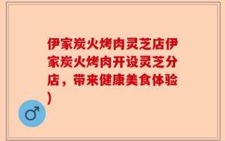 伊家炭火烤肉灵芝店伊家炭火烤肉开设灵芝分店，带来健康美食体验)