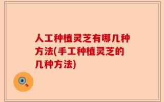 人工种植灵芝有哪几种方法(手工种植灵芝的几种方法)