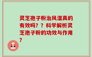 灵芝孢子粉治风湿真的有效吗？？科学解析灵芝孢子粉的功效与作用？