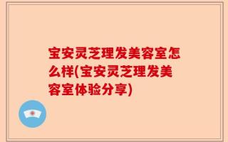 宝安灵芝理发美容室怎么样(宝安灵芝理发美容室体验分享)