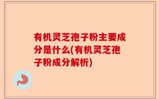 有机灵芝孢子粉主要成分是什么(有机灵芝孢子粉成分解析)