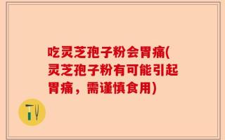 吃灵芝孢子粉会胃痛(灵芝孢子粉有可能引起胃痛，需谨慎食用)