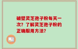 破壁灵芝孢子粉每天一次？了解灵芝孢子粉的正确服用方法？