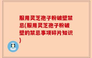 服用灵芝孢子粉破壁禁忌(服用灵芝孢子粉破壁的禁忌事项碎片知识)