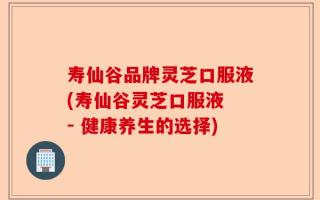 寿仙谷品牌灵芝口服液(寿仙谷灵芝口服液 - 健康养生的选择)