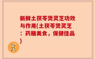 新鲜土茯苓煲灵芝功效与作用(土茯苓煲灵芝：药膳美食，保健佳品)