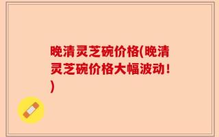晚清灵芝碗价格(晚清灵芝碗价格大幅波动！)