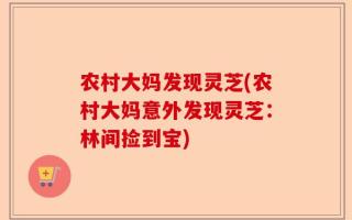 农村大妈发现灵芝(农村大妈意外发现灵芝：林间捡到宝)