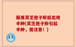 服用灵芝孢子粉后出现手肿(灵芝孢子粉引起手肿，需注意！)