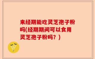 来经期能吃灵芝孢子粉吗(经期期间可以食用灵芝孢子粉吗？)