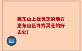 惠东山上找灵芝的地方惠东山区寻找灵芝的好去处)