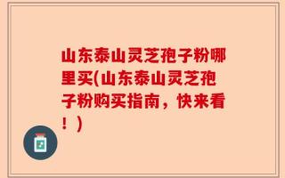 山东泰山灵芝孢子粉哪里买(山东泰山灵芝孢子粉购买指南，快来看！)