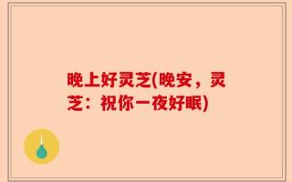 晚上好灵芝(晚安，灵芝：祝你一夜好眠)