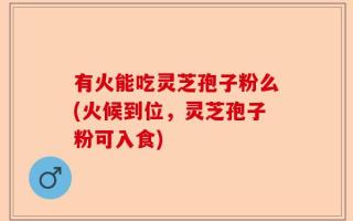 有火能吃灵芝孢子粉么(火候到位，灵芝孢子粉可入食)