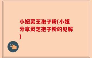 小妞灵芝孢子粉(小妞分享灵芝孢子粉的见解)