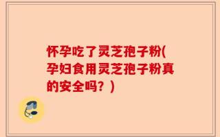 怀孕吃了灵芝孢子粉(孕妇食用灵芝孢子粉真的安全吗？)