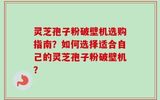 灵芝孢子粉破壁机选购指南？如何选择适合自己的灵芝孢子粉破壁机？